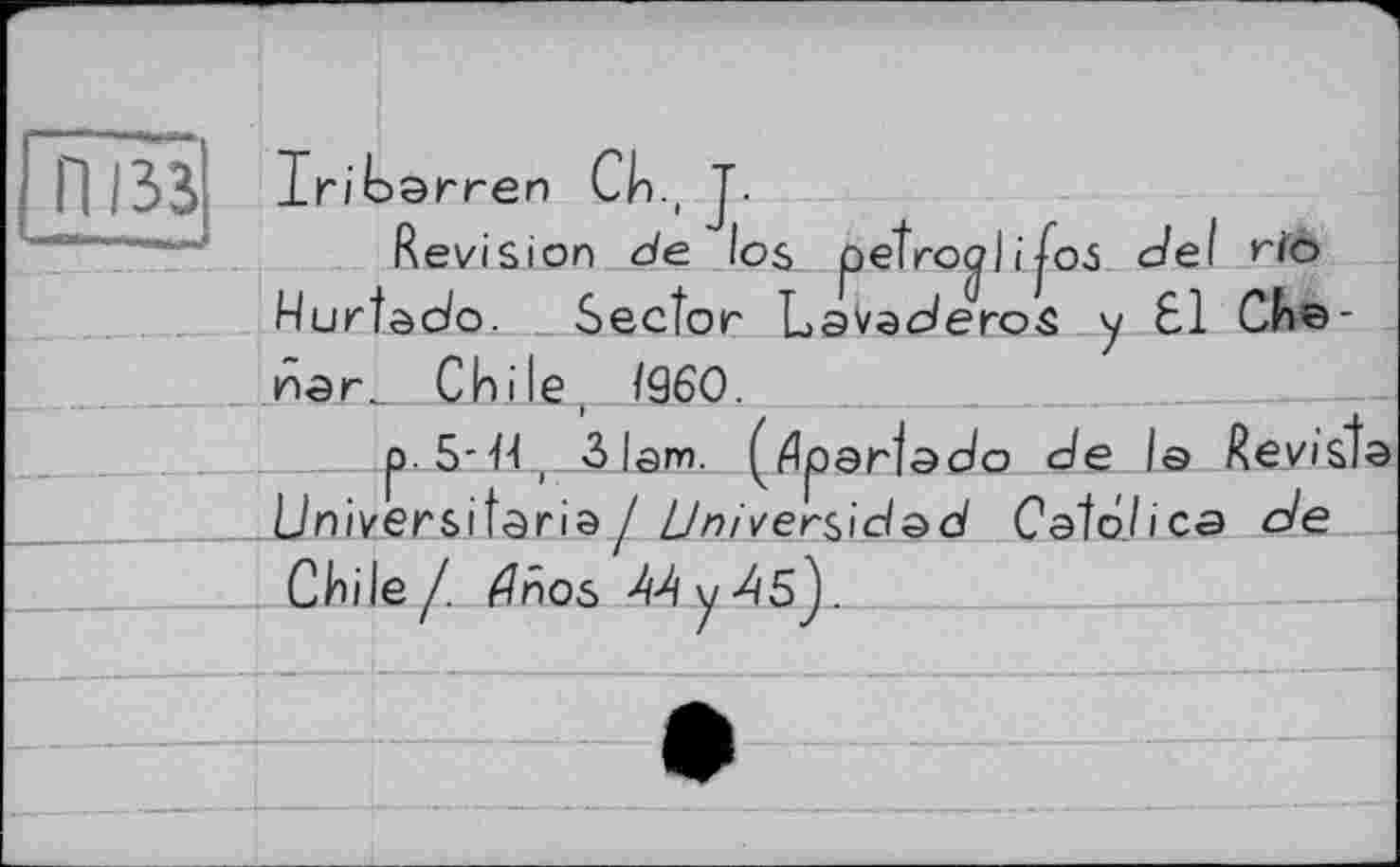 ﻿П I33| Iri barren Ск, J.
Revision de los petrocjlifos del rio Hurtado. Sector LavaderoS y 61 Cbs-nari Chile, /960.
p, 5-44, 3lam. (tfparlado de I© Revist ^Universitaria/ üniver^\d&d Catolica de Chile/, ^nos ^yd5).